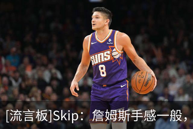 [流言板]Skip：詹姆斯手感一般，但是他仍成功融入了比赛
